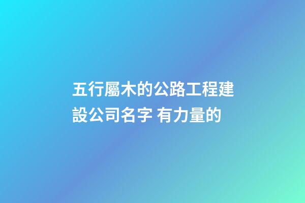 五行屬木的公路工程建設公司名字 有力量的-第1張-公司起名-玄機派